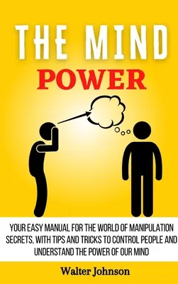 El Poder De La Mente: Su Manual Fácil Para El Mundo De Los Secretos De La Manipulación, Con Consejos Y Trucos Para Controlar A La Gente Y Entender El Powe - The Mind Power: Your Easy Manual For The World of Manipulation Secrets, With Tips and Tricks To Control People And Understand the Powe