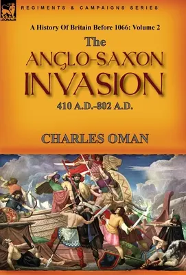 A History of Britain Before 1066: Volume 2--The Anglo-Saxon Invasion: 410 D.C.-802 D.C. - A History of Britain Before 1066: Volume 2--The Anglo-Saxon Invasion: 410 A.D.-802 A.D.