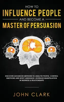 Cómo Influir en las Personas y Convertirse en un Maestro de la Persuasión: Descubre Métodos Avanzados para Analizar a las Personas, Controlar las Emociones y el Lenguaje Corporal. Aproveche M - How to Influence People and Become A Master of Persuasion: Discover Advanced Methods to Analyze People, Control Emotions and Body Language. Leverage M