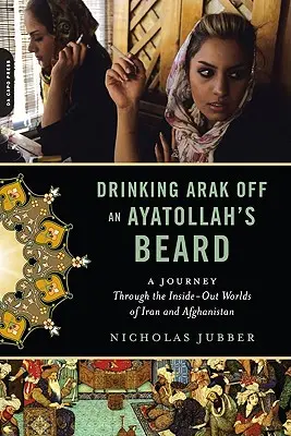 Beber arak de la barba de un ayatolá: Un viaje por los mundos interiores de Irán y Afganistán - Drinking Arak Off an Ayatollah's Beard: A Journey Through the Inside-Out Worlds of Iran and Afghanistan