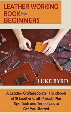 Libro De Trabajo Del Cuero Para Principiantes: Un manual de iniciación a la artesanía en cuero con 15 proyectos y consejos, herramientas y técnicas para empezar. - Leather Working Book for Beginners: A Leather Crafting Starter Handbook of 15 Leather Craft Projects Plus Tips, Tools and Techniques to Get You Starte