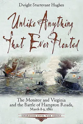 Unlike Anything That Ever Floated El Monitor y el Virginia y la batalla de Hampton Roads, 8-9 de marzo de 1862 - Unlike Anything That Ever Floated: The Monitor and Virginia and the Battle of Hampton Roads, March 8-9, 1862