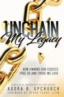 Desencadenar mi legado: Cómo la toma de decisiones nos libera a nosotros y a nuestros seres queridos - Unchain My Legacy: How Owning Our Choices Frees Us And Those We Love