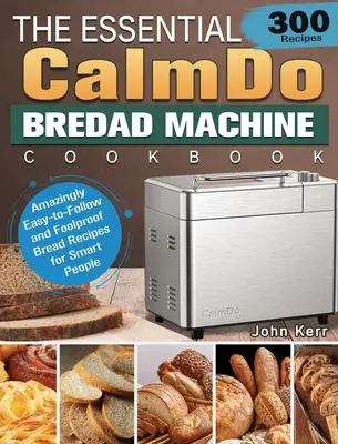 The Essential CalmDo Bread Machine Cookbook: 300 recetas de pan asombrosamente fáciles de seguir y a prueba de tontos para gente inteligente - The Essential CalmDo Bread Machine Cookbook: 300 Amazingly Easy-to-Follow and Foolproof Bread Recipes for Smart People