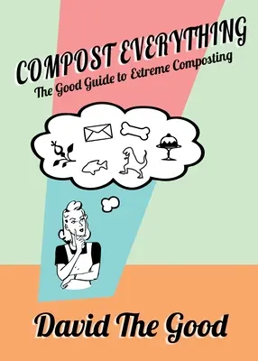 Compostar todo: La buena guía del compostaje extremo - Compost Everything: The Good Guide to Extreme Composting