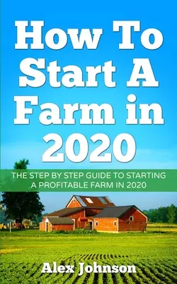 Como Iniciar Una Granja En 2020: La Guia Paso a Paso Para Comenzar Una Granja Rentable En 2020 Autor: Alex Johnson - How To Start A Farm In 2020: The Step by Step Guide To Starting A Profitable Farm In 2020 Author: Alex Johnson