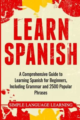 Aprende Español: Una Guía Completa para Aprender Español para Principiantes, Incluyendo Gramática y 2500 Frases Populares - Learn Spanish: A Comprehensive Guide to Learning Spanish for Beginners, Including Grammar and 2500 Popular Phrases