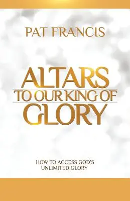 Altares a Nuestro Rey de Gloria: Cómo acceder a la gloria ilimitada de Dios - Altars to Our King of Glory: How to Access God's Unlimited Glory