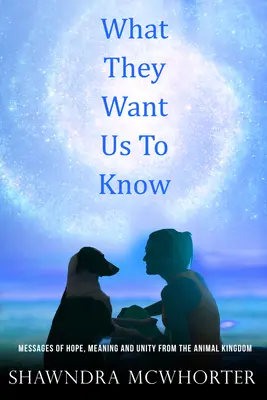 Lo que quieren que sepamos: Mensajes de esperanza, unidad y significado del reino animal - What They Want Us To Know: Messages of Hope, Unity and Meaning from the Animal Kingdom