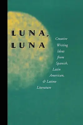 Luna, Luna: Ideas de escritura creativa de la literatura española, latinoamericana y latina - Luna, Luna: Creative Writing Ideas from Spanish, Latin American, and Latino Literature