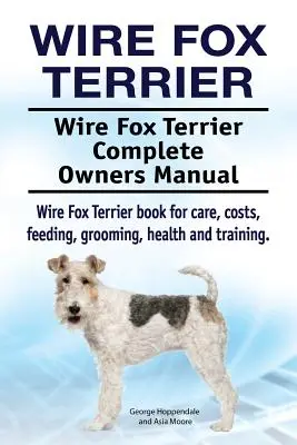 Wire Fox Terrier. Manual del propietario del Wire Fox Terrier. Wire Fox Terrier libro para el cuidado, los costos, la alimentación, aseo, salud y formación. - Wire Fox Terrier. Wire Fox Terrier Complete Owners Manual. Wire Fox Terrier book for care, costs, feeding, grooming, health and training.