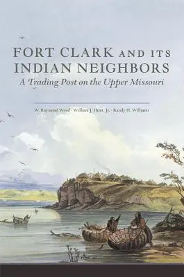 Fort Clark y sus vecinos indios: Un puesto comercial en el Alto Missouri - Fort Clark and Its Indian Neighbors: A Trading Post on the Upper Missouri