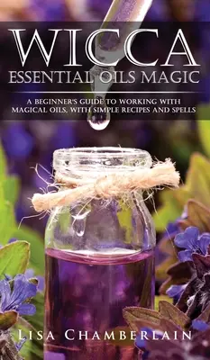 Magia Wicca con Aceites Esenciales: Una Guía para Principiantes para Trabajar con Aceites Mágicos, con Recetas y Hechizos Sencillos - Wicca Essential Oils Magic: A Beginner's Guide to Working with Magical Oils, with Simple Recipes and Spells