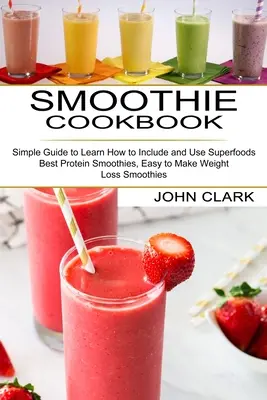 Smoothie Cookbook: Guía sencilla para aprender a incluir y utilizar superalimentos (Los mejores batidos de proteínas, Batidos fáciles para perder peso) - Smoothie Cookbook: Simple Guide to Learn How to Include and Use Superfoods (Best Protein Smoothies, Easy to Make Weight Loss Smoothies)