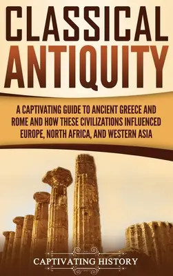 La Antigüedad Clásica: Una guía cautivadora de la Grecia y la Roma antiguas y de cómo estas civilizaciones influyeron en Europa, el norte de África y Occidente. - Classical Antiquity: A Captivating Guide to Ancient Greece and Rome and How These Civilizations Influenced Europe, North Africa, and Wester