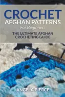 Ganchillo afgano patrones para principiantes: La guía definitiva para tejer afganos a ganchillo - Crochet Afghan Patterns For Beginners: The Ultimate Afghan Crocheting Guide