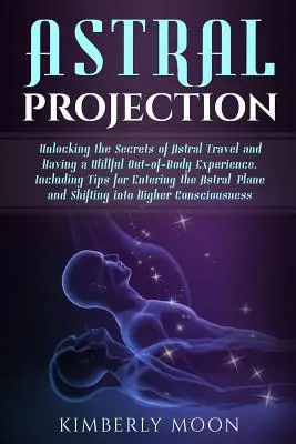 Proyección Astral: Desvelando los Secretos del Viaje Astral y Tener una Experiencia Voluntaria Fuera del Cuerpo, Incluyendo Consejos para Entrar en el As - Astral Projection: Unlocking the Secrets of Astral Travel and Having a Willful Out-Of-Body Experience, Including Tips for Entering the As