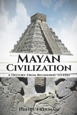 La civilización maya: Una historia de principio a fin - Mayan Civilization: A History From Beginning to End