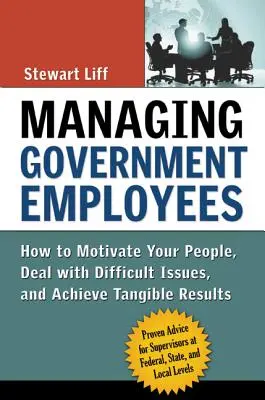 La gestión de los empleados públicos: Cómo motivar a su personal, tratar asuntos difíciles y lograr resultados tangibles - Managing Government Employees: How to Motivate Your People, Deal with Difficult Issues, and Achieve Tangible Results