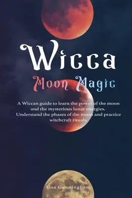 Wicca Magia Lunar: Una Guía Wicca para Aprender el Poder de la Luna y las Misteriosas Energías Lunares, Comprender las Fases de la Luna, un - Wicca Moon Magic: A Wiccan Guide to Learn the Power of the Moon and the Mysterious Lunar Energies, Understand the Phases of the Moon, an