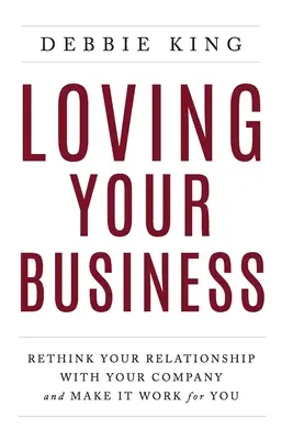 Amar su empresa: Reconsidere la relación con su empresa y haga que funcione para usted - Loving Your Business: Rethink Your Relationship with Your Company and Make it Work for You
