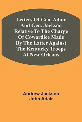 Cartas Del General Adair Y El General Jackson Relativas A La Acusación De Cobardía Hecha Por Este Último Contra Las Tropas De Kentucky En Nueva Orleans - Letters Of Gen. Adair And Gen. Jackson Relative To The Charge Of Cowardice Made By The Latter Against The Kentucky Troops At New Orleans