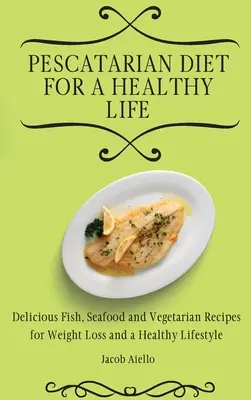 Dieta pescatariana para una vida sana: Deliciosas Recetas de Pescado, Marisco y Vegetarianas para Adelgazar y Llevar un Estilo de Vida Saludable - Pescatarian Diet for a Healthy Life: Delicious Fish, Seafood and Vegetarian Recipes for Weight Loss and a Healthy Lifestyle