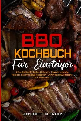 BBQ-Kochbuch Fr Einsteiger: Schnelles Und Einfaches Grillen Fr Unwiderstehliche Rezepte. Das Ultimative Handbuch Fr Perfekte BBQ-Rezepte Fr Jed