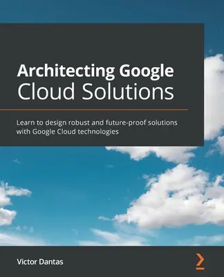 Arquitectura de soluciones en la nube de Google: Aprenda a diseñar soluciones sólidas y preparadas para el futuro con las tecnologías de Google Cloud - Architecting Google Cloud Solutions: Learn to design robust and future-proof solutions with Google Cloud technologies