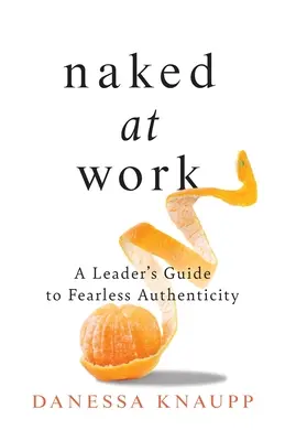 Desnudos en el trabajo: Guía del líder para una autenticidad sin miedo - Naked at Work: A Leader's Guide to Fearless Authenticity
