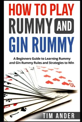 Cómo Jugar al Rummy y Gin Rummy: Una Guía para Principiantes para Aprender las Reglas y Estrategias del Rummy y Gin Rummy para Ganar - How to Play Rummy and Gin Rummy: A Beginners Guide to Learning Rummy and Gin Rummy Rules and Strategies to Win