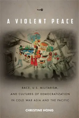 A Violent Peace: Race, U.S. Militarism, and Cultures of Democratization in Cold War Asia and the Pacific. - A Violent Peace: Race, U.S. Militarism, and Cultures of Democratization in Cold War Asia and the Pacific