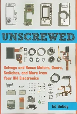 Desatornillado: Recuperación y reutilización de motores, engranajes, interruptores y mucho más de tus viejos aparatos electrónicos - Unscrewed: Salvage and Reuse Motors, Gears, Switches, and More from Your Old Electronics