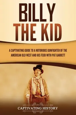 Billy the Kid: Una guía cautivadora sobre un famoso pistolero del Viejo Oeste americano y su enfrentamiento con Pat Garrett - Billy the Kid: A Captivating Guide to a Notorious Gunfighter of the American Old West and His Feud with Pat Garrett