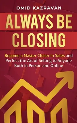 Always Be Closing: Conviértete en un maestro del cierre en ventas y perfecciona el arte de vender a cualquiera tanto en persona como online - Always Be Closing: Become a master closer in sales and perfect the art of selling to anyone both in person and online