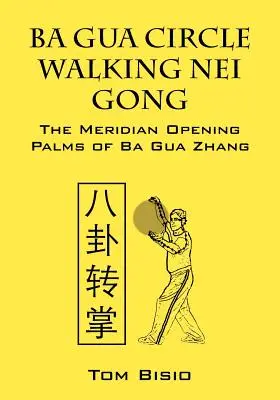 Ba Gua Nei Gong Caminando en Círculo: Las Palmas de Apertura de Meridianos de Ba Gua Zhang - Ba Gua Circle Walking Nei Gong: The Meridian Opening Palms of Ba Gua Zhang