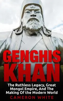 Genghis Khan: El legado despiadado, el gran imperio mongol y la construcción del mundo moderno - Genghis Khan: The Ruthless Legacy, Great Mongol Empire, And The Making Of The Modern World