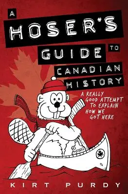 Guía del perdedor sobre la historia de Canadá: Un buen intento de explicar cómo hemos llegado hasta aquí - A Hoser's Guide to Canadian History: A Really Good Attempt To Explain How We Got Here