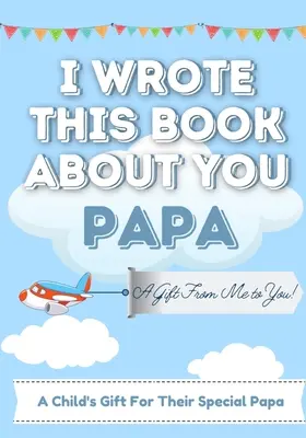 I Wrote This Book About You Papa: A Child's Fill in The Blank Gift Book For Their Special Papa Perfect for Kid's 7 x 10 inch