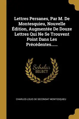 Lettres Persanes, Par M. de Montesquieu, Nouvelle dition, Augmente de Douze Lettres Qui Ne Se Trouvent Point Dans Les Prcdentes......