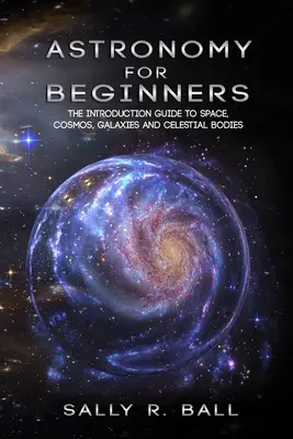 Astronomía Para Principiantes: La Guía De Introducción Al Espacio, El Cosmos, Las Galaxias Y Los Cuerpos Celestes - Astronomy For Beginners: The Introduction Guide To Space, Cosmos, Galaxies And Celestial Bodies