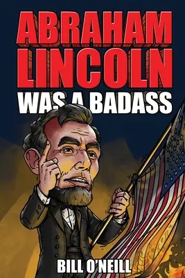 Abraham Lincoln era un tipo duro: Historias locas pero ciertas sobre el decimosexto presidente de los Estados Unidos - Abraham Lincoln Was A Badass: Crazy But True Stories About The United States' 16th President