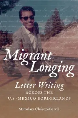 La nostalgia del emigrante: Letter Writing Across the U.S.-Mexico Borderlands (La escritura de cartas en la frontera entre Estados Unidos y México) - Migrant Longing: Letter Writing Across the U.S.-Mexico Borderlands