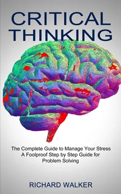 Pensamiento crítico: La guía completa para controlar el estrés (Una guía paso a paso infalible para resolver problemas) - Critical Thinking: The Complete Guide to Manage Your Stress (A Foolproof Step by Step Guide for Problem Solving)