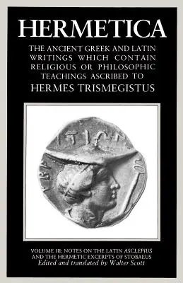 Hermetica Tomo 3 Notas sobre el Asclepio latino y los fragmentos herméticos de Estobeo: Los antiguos escritos griegos y latinos que contienen enseñanzas religiosas o filosóficas - Hermetica Volume 3 Notes on the Latin Asclepius and the Hermetic Excerpts of Stobaeus: The Ancient Greek and Latin Writings Which Contain Religious or