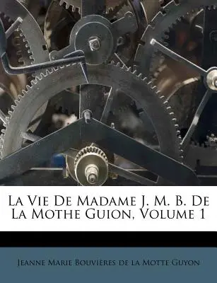 La Vie de Madame J. M. B. de la Mothe Guion, Volumen 1 - La Vie de Madame J. M. B. de la Mothe Guion, Volume 1