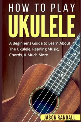 Cómo tocar el Ukelele: Guía para principiantes para aprender a tocar el ukelele, leer música, acordes y mucho más. - How To Play Ukulele: A Beginner's Guide to Learn About The Ukulele, Reading Music, Chords, & Much More