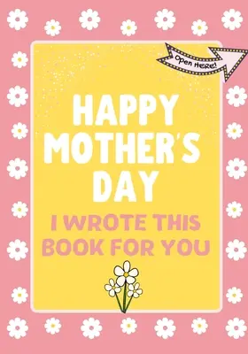 Feliz Día de la Madre - Escribí este libro para ti: El libro regalo del Día de la Madre creado para los niños - Happy Mother's Day - I Wrote This Book For You: The Mother's Day Gift Book Created For Kids