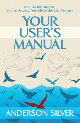 Tu Manual de Usuario: Una guía para tener un propósito y vivir sin ansiedad en el siglo XXI - Your User's Manual: A Guide for Purpose and an Anxiety Free Life in the 21st Century