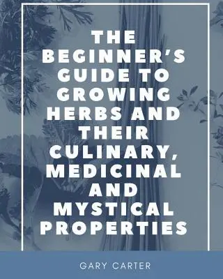 Guía para principiantes sobre el cultivo de hierbas y sus propiedades culinarias, medicinales y místicas - The Beginner's Guide to Growing Herbs and their Culinary, Medicinal and Mystical Properties